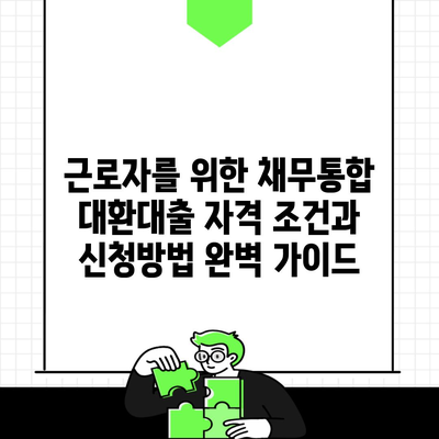 근로자를 위한 채무통합 대환대출 자격 조건과 신청방법 완벽 가이드