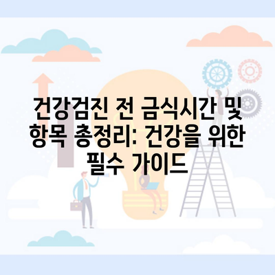 건강검진 전 금식시간 및 항목 총정리: 건강을 위한 필수 가이드