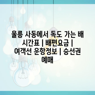 울릉 사동에서 독도 가는 배 시간표 | 배편요금 | 여객선 운항정보 | 승선권 예매