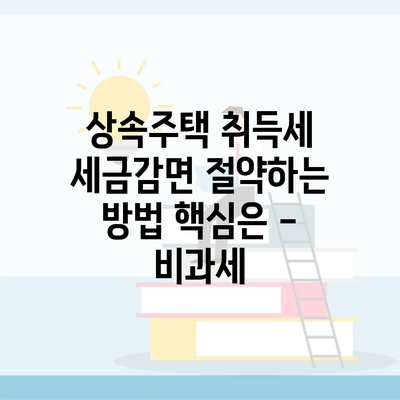 상속주택 취득세 세금감면 절약하는 방법 핵심은 – 비과세