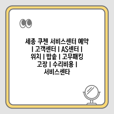 세종 쿠첸 서비스센터 예약 l 고객센터 l AS센터 l 위치 l 밥솥 l 고무패킹 고장 l 수리비용 l 서비스센타