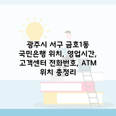 광주시 서구 금호1동 국민은행 위치, 영업시간, 고객센터 전화번호, ATM 위치 총정리