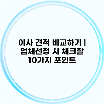 이사 견적 비교하기 | 업체선정 시 체크할 10가지 포인트