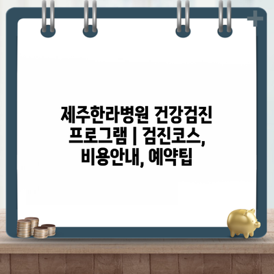 제주한라병원 건강검진 프로그램 | 검진코스, 비용안내, 예약팁