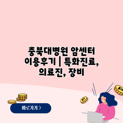 충북대병원 암센터 이용후기 | 특화진료, 의료진, 장비