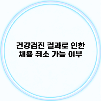 건강검진 결과로 인한 채용 취소 가능 여부