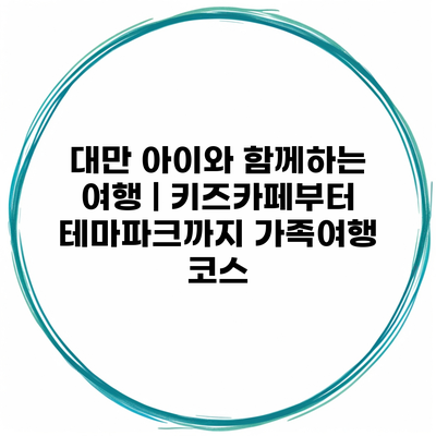 대만 아이와 함께하는 여행 | 키즈카페부터 테마파크까지 가족여행 코스