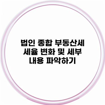 법인 종합 부동산세 세율 변화 및 세부 내용 파악하기