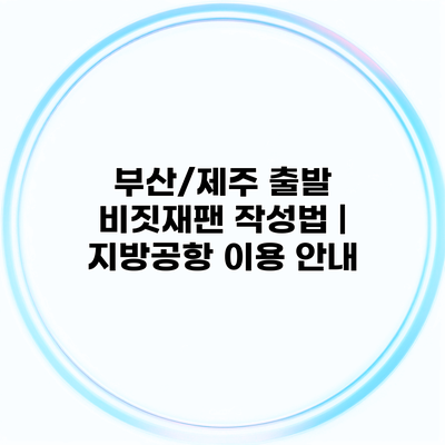 부산/제주 출발 비짓재팬 작성법 | 지방공항 이용 안내