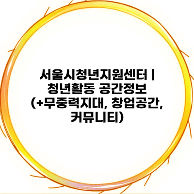 서울시청년지원센터 | 청년활동 공간정보 (+무중력지대, 창업공간, 커뮤니티)