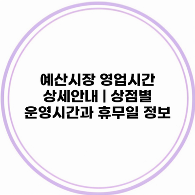 예산시장 영업시간 상세안내 | 상점별 운영시간과 휴무일 정보