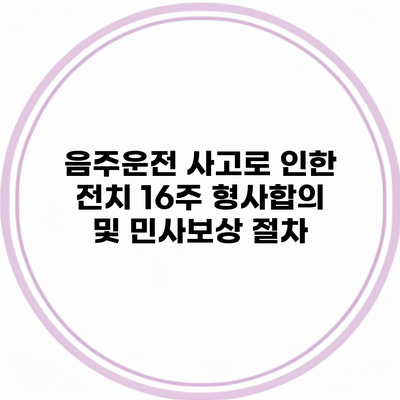 음주운전 사고로 인한 전치 16주 형사합의 및 민사보상 절차