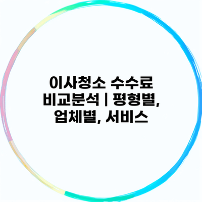 이사청소 수수료 비교분석 | 평형별, 업체별, 서비스