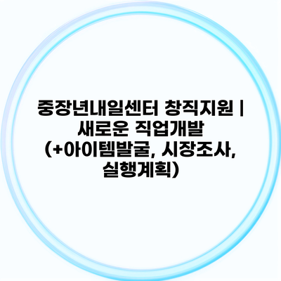 중장년내일센터 창직지원 | 새로운 직업개발 (+아이템발굴, 시장조사, 실행계획)