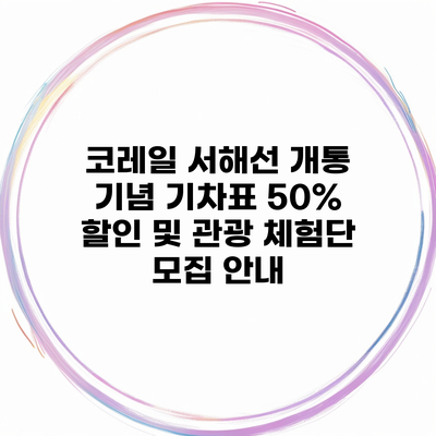 코레일 서해선 개통 기념 기차표 50% 할인 및 관광 체험단 모집 안내