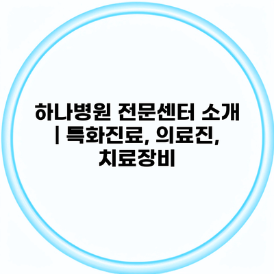 하나병원 전문센터 소개 | 특화진료, 의료진, 치료장비