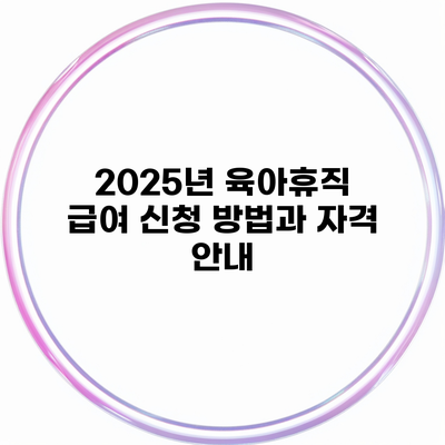 2025년 육아휴직 급여 신청 방법과 자격 안내