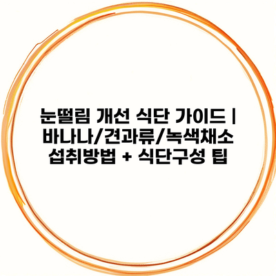 눈떨림 개선 식단 가이드 | 바나나/견과류/녹색채소 섭취방법 + 식단구성 팁