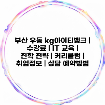 부산 우동 kg아이티뱅크 | 수강료 | IT 교육 | 진학 전략 | 커리큘럼 | 취업정보 | 상담 예약방법